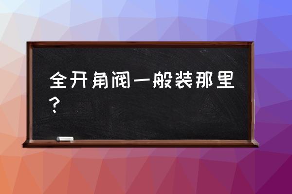 角阀在哪儿安装 全开角阀一般装那里？