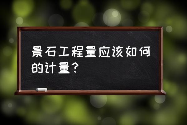 假山工程量怎样计算 景石工程量应该如何的计量？