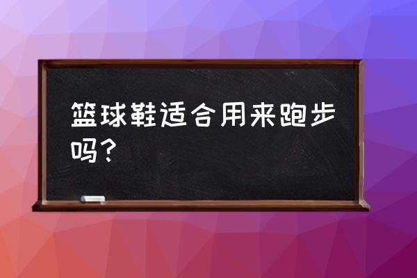 篮球鞋适合平时跑步穿吗 篮球鞋适合用来跑步吗？