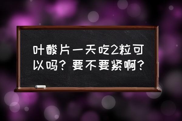 男性一天多少叶酸量 叶酸片一天吃2粒可以吗？要不要紧啊？