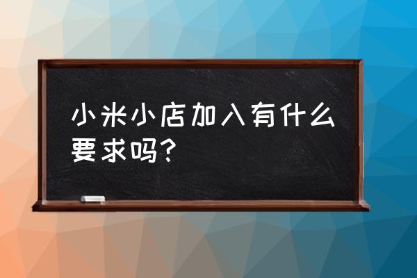 怎样加入小米零售店 小米小店加入有什么要求吗？