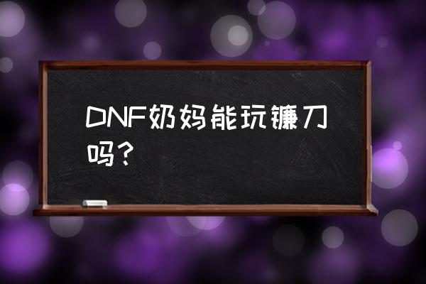 奶妈需要荒古镰刀吗 DNF奶妈能玩镰刀吗？