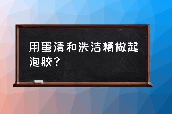 蛋清加洗洁精是什么泥 用蛋清和洗洁精做起泡胶？