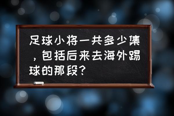 新版足球小将什么时候更新 足球小将一共多少集，包括后来去海外踢球的那段？