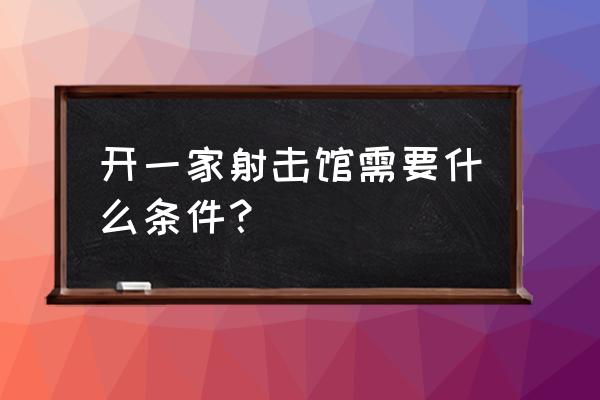 如何刃办理实弹射击馆 开一家射击馆需要什么条件？