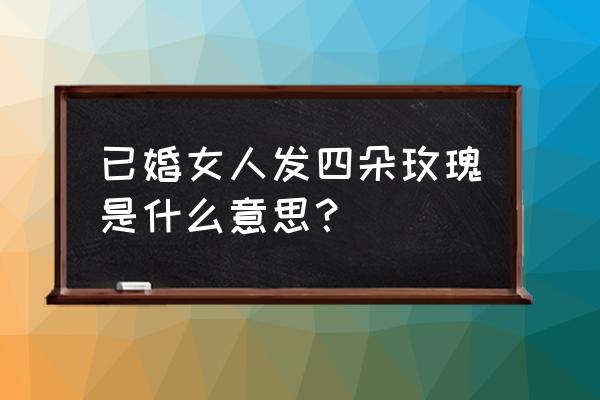 女人发四朵玫瑰花是什么意思 已婚女人发四朵玫瑰是什么意思？