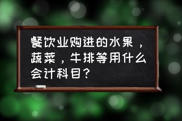餐饮业食材入什么科目 餐饮业购进的水果，蔬菜，牛排等用什么会计科目？