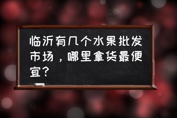 罗庄有水果玉米批发市场吗 临沂有几个水果批发市场，哪里拿货最便宜？