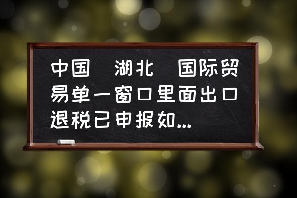 出口退税银行账号如何变更 中国（湖北）国际贸易单一窗口里面出口退税已申报如何修改出口退税银行账号？