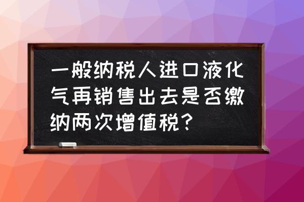 进口商品能否二次销售 一般纳税人进口液化气再销售出去是否缴纳两次增值税？