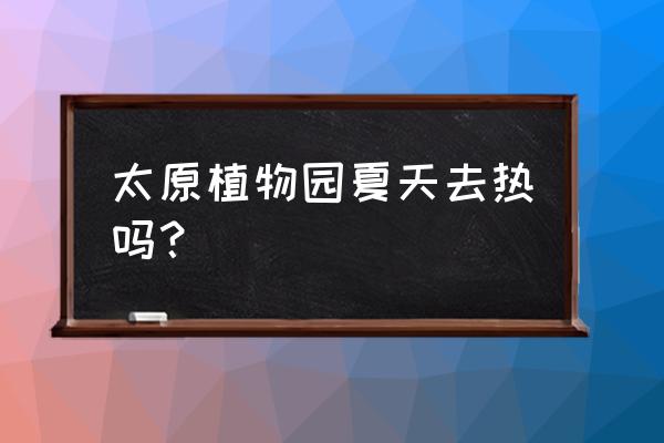 植物园为什么温度低 太原植物园夏天去热吗？