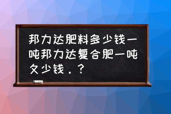 硝硫基复合肥多多少钱一吨 邦力达肥料多少钱一吨邦力达复合肥一吨夂少钱。？