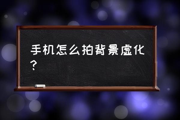 手机照相如何虚化背景 手机怎么拍背景虚化？