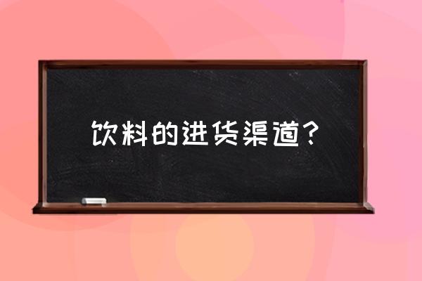 饮料批发商哪进货 饮料的进货渠道？