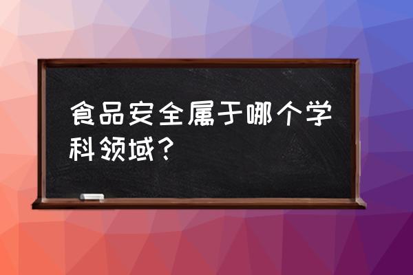 食品加工与安全属于什么学科 食品安全属于哪个学科领域？