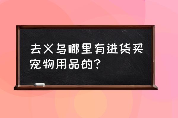 义乌哪里有宠物衣服加工厂 去义乌哪里有进货买宠物用品的？