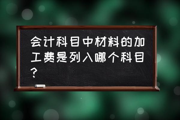 购买原材料的加工费怎么入账 会计科目中材料的加工费是列入哪个科目？