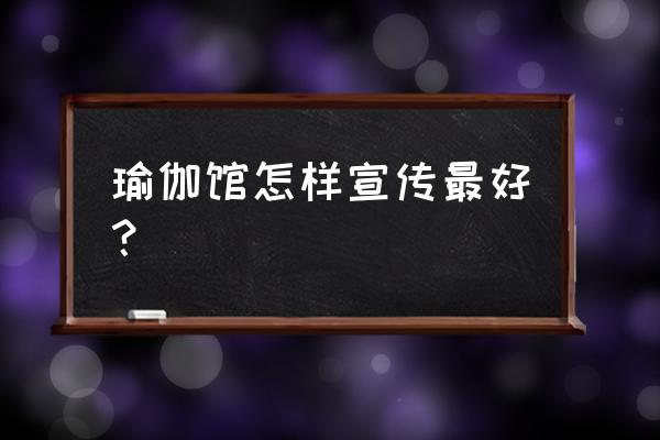 瑜伽馆如何更好地做宣传 瑜伽馆怎样宣传最好？