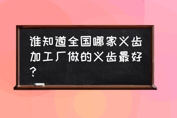 活动义齿沈阳加工厂哪个好 谁知道全国哪家义齿加工厂做的义齿最好？