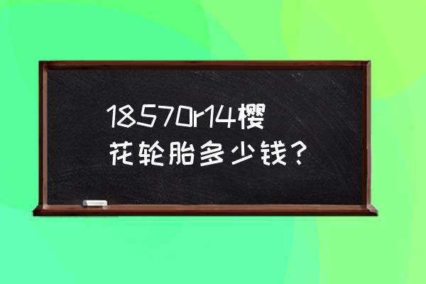 185的樱花轮胎多少钱 18570r14樱花轮胎多少钱？