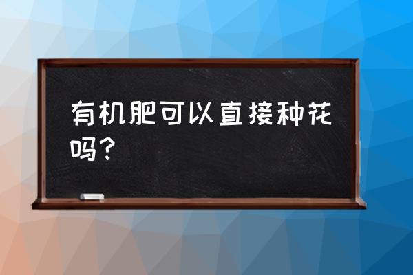 有机肥营养土可以直接种花吗 有机肥可以直接种花吗？