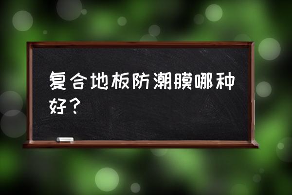 木地板专用防潮膜是哪种 复合地板防潮膜哪种好？