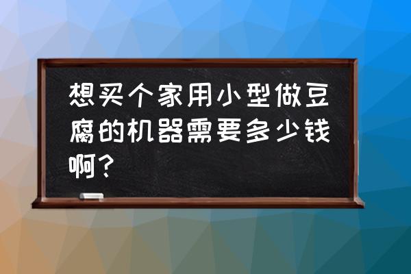 豆腐丝加工设备多少钱 想买个家用小型做豆腐的机器需要多少钱啊？