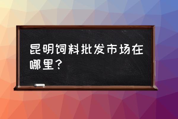 昆明最大的狗粮批发市场在哪 昆明饲料批发市场在哪里？