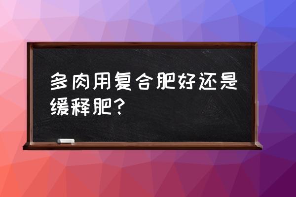 多肉种下去能用复合肥吗 多肉用复合肥好还是缓释肥？