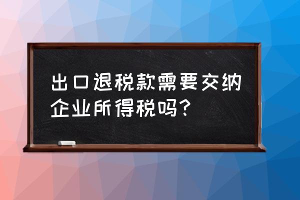 出口退税回来的税要不要缴税 出口退税款需要交纳企业所得税吗？