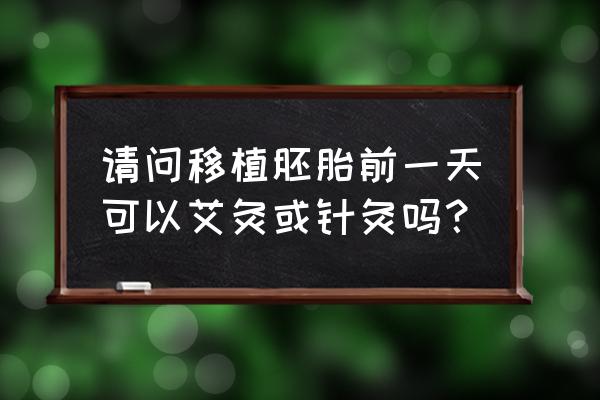 试管婴儿移植前能艾灸吗 请问移植胚胎前一天可以艾灸或针灸吗？