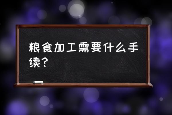 办理粮油加工厂要什么手续 粮食加工需要什么手续？