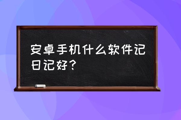 安卓有哪些加密记事本 安卓手机什么软件记日记好？