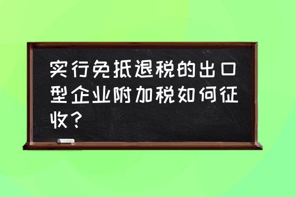 出口退税企业的附加税怎么报 实行免抵退税的出口型企业附加税如何征收？