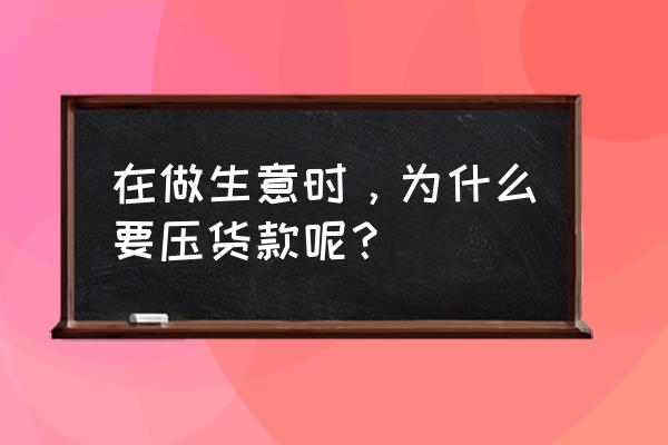 新零售进货需要压款吗 在做生意时，为什么要压货款呢？