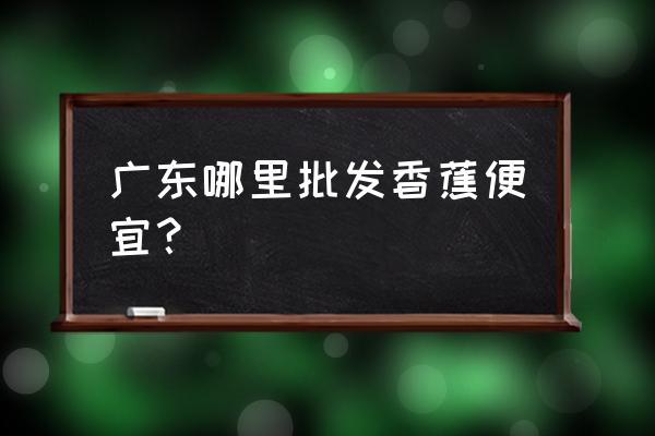 从化哪里有香蕉批发市场 广东哪里批发香蕉便宜？