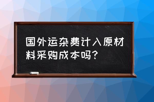 运保杂是算进口商品成本吗 国外运杂费计入原材料采购成本吗？