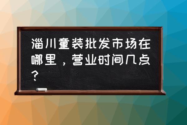 什么时候批发童装便宜 淄川童装批发市场在哪里，营业时间几点？