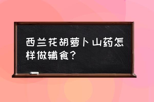 西兰花搭配什么煮粥给宝宝吃 西兰花胡萝卜山药怎样做辅食？