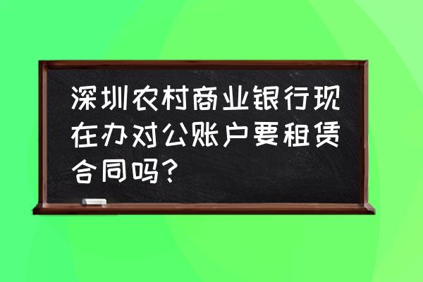 开立对公账户需要租赁合同吗 深圳农村商业银行现在办对公账户要租赁合同吗？