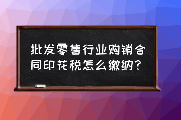 零售业怎么缴纳印花税 批发零售行业购销合同印花税怎么缴纳？