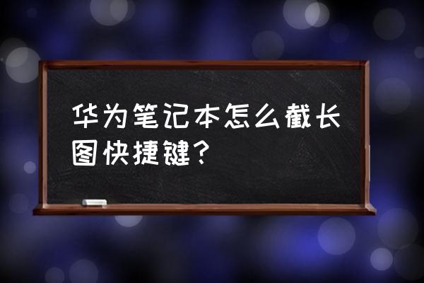 华为电脑怎么滚动截屏 华为笔记本怎么截长图快捷键？