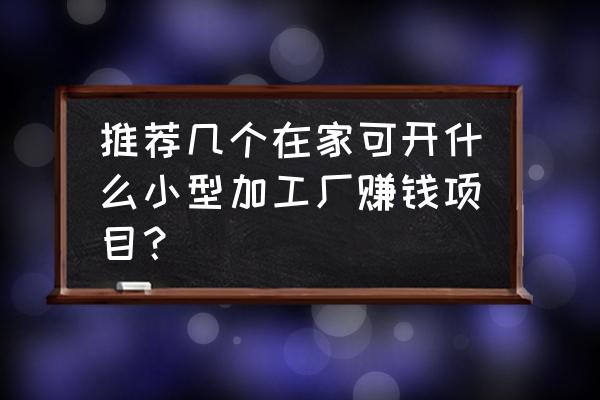 适合在家开什么加工厂 推荐几个在家可开什么小型加工厂赚钱项目？