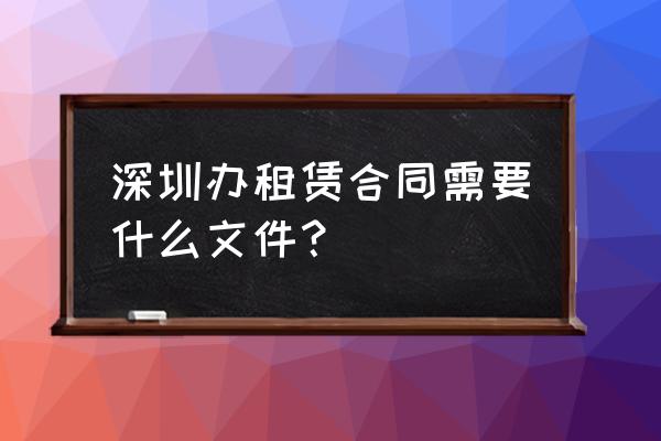 深圳办房屋租赁合同需要什么 深圳办租赁合同需要什么文件？