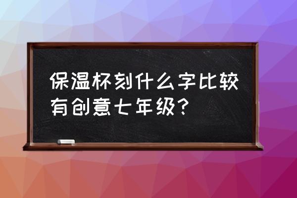 在保温杯上刻什么刻好看了 保温杯刻什么字比较有创意七年级？