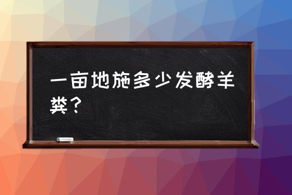 羊粪有机肥一亩地用多少 一亩地施多少发酵羊粪？