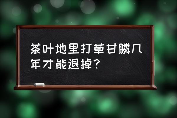 打过除草剂的地可以种茶叶吗 茶叶地里打草甘膦几年才能退掉？