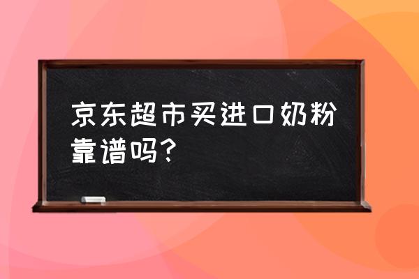 哪里可以买到放心的进口奶粉 京东超市买进口奶粉靠谱吗？