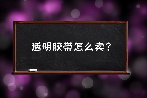 透明胶带怎么算价格 透明胶带怎么卖？