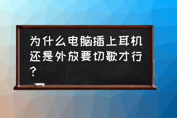 为什么查了耳机电脑还有外放 为什么电脑插上耳机还是外放要切歌才行？